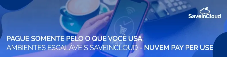 Pague somente pelo o que você usa: Ambientes escaláveis SaveinCloud - Nuvem Pay Per Use