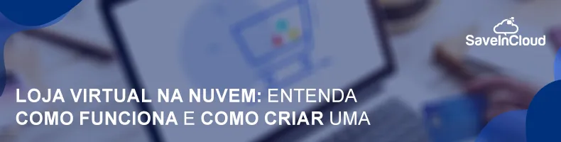 Loja virtual na nuvem: entenda como funciona e como criar uma