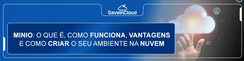 MinIO: o que é, como funciona, vantagens e como criar o seu ambiente na nuvem
