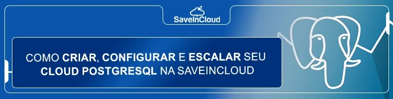 Como criar, configurar e escalar seu Cloud PostgreSQL na SaveinCloud