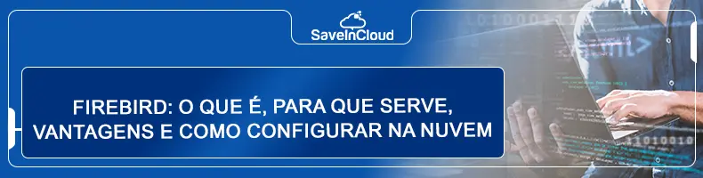 Firebird: o que é, para que serve, vantagens e como configurar na nuvem