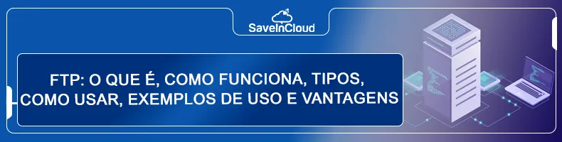 FTP: o que é, como funciona, tipos, como usar, exemplos de uso e vantagens