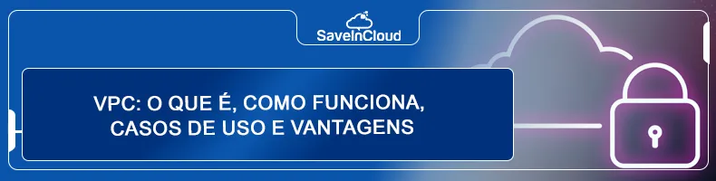 VPC: o que é, como funciona, casos de uso e vantagens