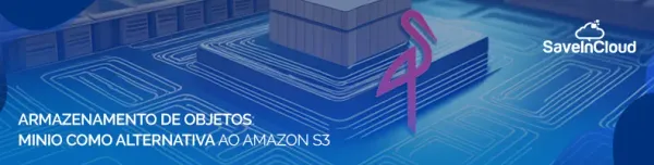 Armazenamento de objetos: MinIO como alternativa ao Amazon S3