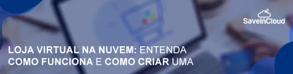 Loja virtual na nuvem: entenda como funciona e como criar uma