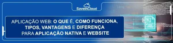 Aplicação web: o que é, como funciona, tipos, vantagens e diferença para aplicação nativa e website