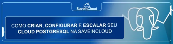 Como criar, configurar e escalar seu Cloud PostgreSQL na SaveinCloud