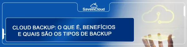 Cloud backup: o que é, benefícios e quais são os tipos de backup