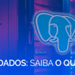 PostgreSQL Banco de Dados: saiba o que é e quando usar