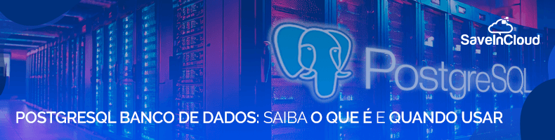 PostgreSQL Banco de Dados: saiba o que é e quando usar